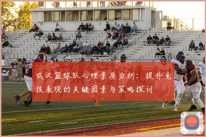 武汉篮球队心理素质分析：提升竞技表现的关键因素与策略探讨