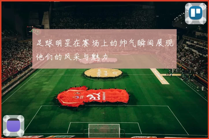 足球明星在赛场上的帅气瞬间展现他们的风采与魅力