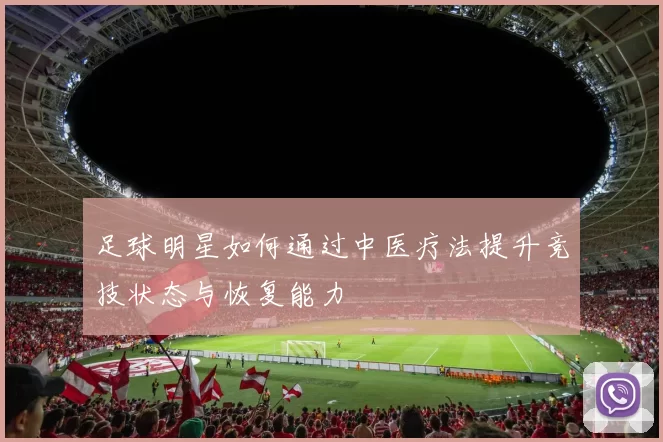 足球明星如何通过中医疗法提升竞技状态与恢复能力