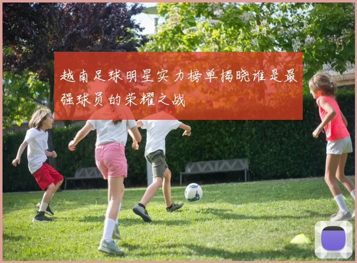 越南足球明星实力榜单揭晓谁是最强球员的荣耀之战