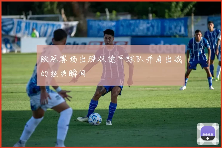欧冠赛场出现双德甲球队并肩出战的经典瞬间