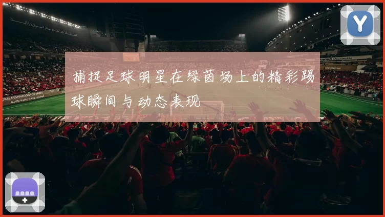 捕捉足球明星在绿茵场上的精彩踢球瞬间与动态表现