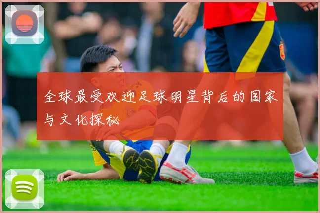 全球最受欢迎足球明星背后的国家与文化探秘