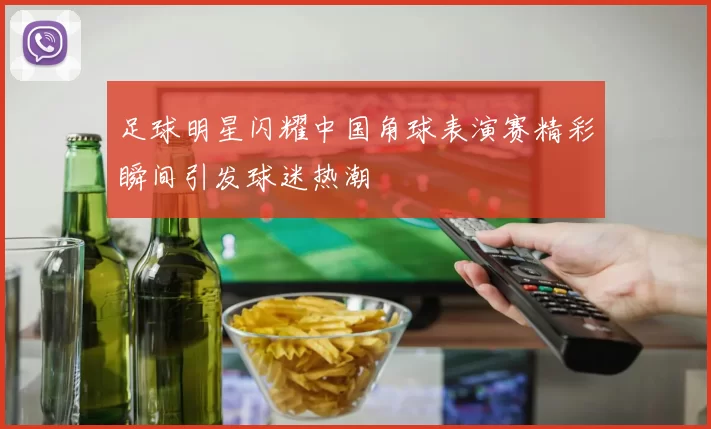 足球明星闪耀中国角球表演赛精彩瞬间引发球迷热潮