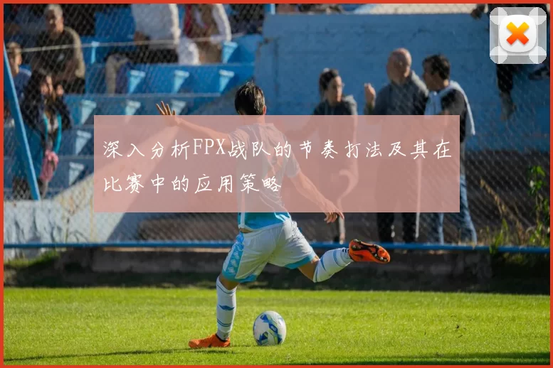 深入分析FPX战队的节奏打法及其在比赛中的应用策略