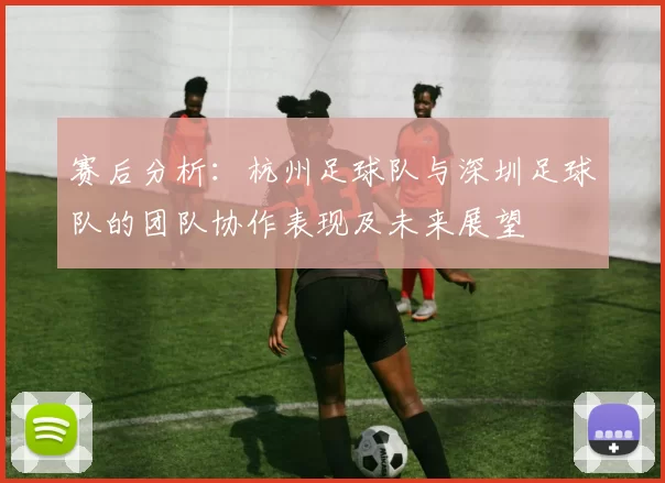 赛后分析：杭州足球队与深圳足球队的团队协作表现及未来展望
