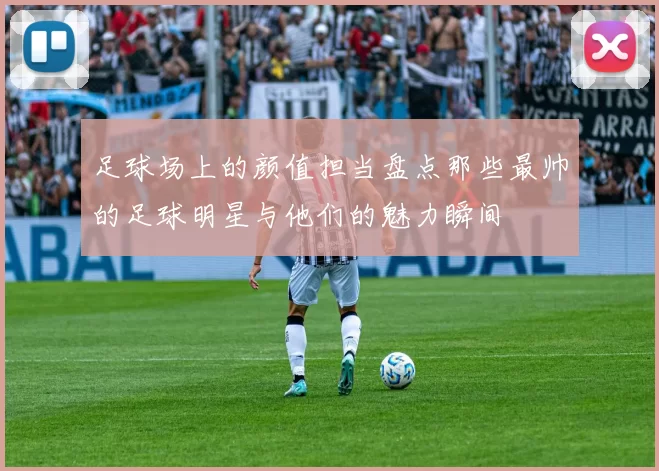 足球场上的颜值担当盘点那些最帅的足球明星与他们的魅力瞬间