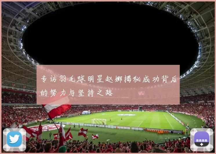 专访羽毛球明星赵娜揭秘成功背后的努力与坚持之路