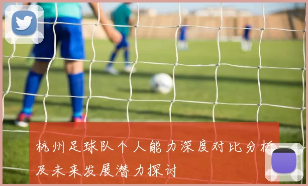 杭州足球队个人能力深度对比分析及未来发展潜力探讨