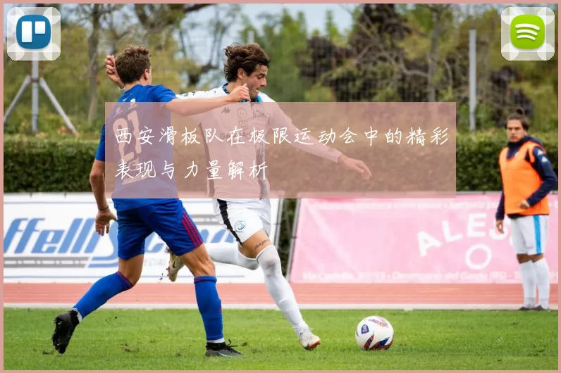 西安滑板队在极限运动会中的精彩表现与力量解析