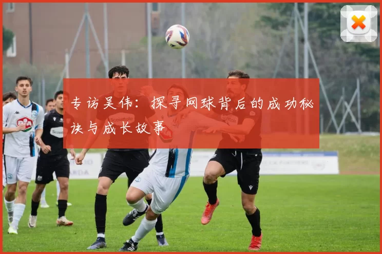 专访吴伟：探寻网球背后的成功秘诀与成长故事