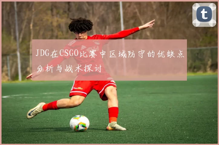 JDG在CSGO比赛中区域防守的优缺点分析与战术探讨