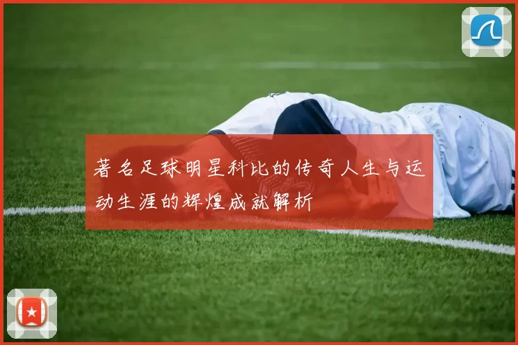 著名足球明星科比的传奇人生与运动生涯的辉煌成就解析