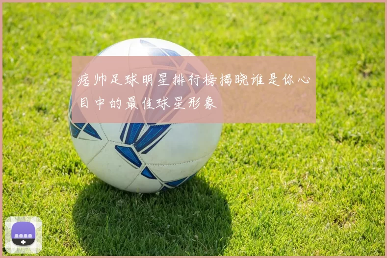 痞帅足球明星排行榜揭晓谁是你心目中的最佳球星形象