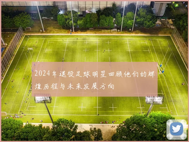 2024年退役足球明星回顾他们的辉煌历程与未来发展方向