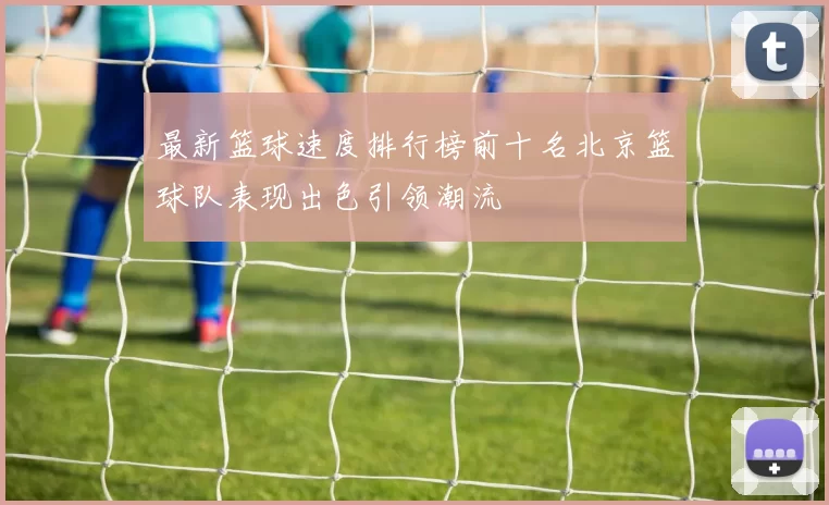最新篮球速度排行榜前十名北京篮球队表现出色引领潮流