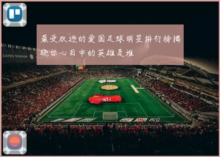 最受欢迎的爱国足球明星排行榜揭晓你心目中的英雄是谁