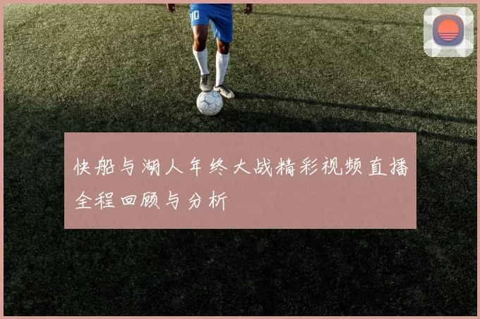 快船与湖人年终大战精彩视频直播全程回顾与分析