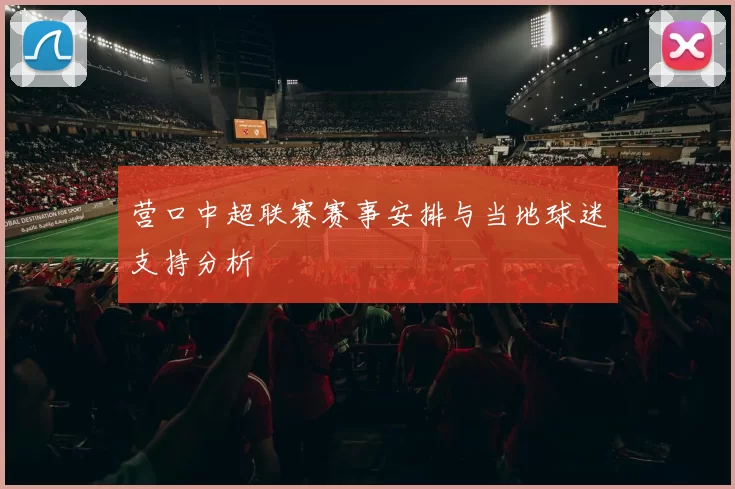 营口中超联赛赛事安排与当地球迷支持分析