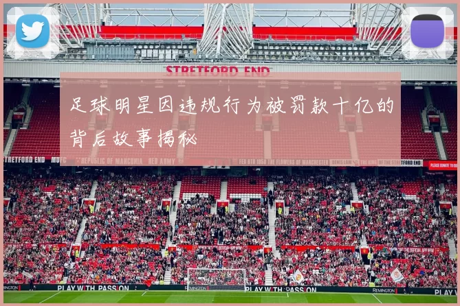 足球明星因违规行为被罚款十亿的背后故事揭秘