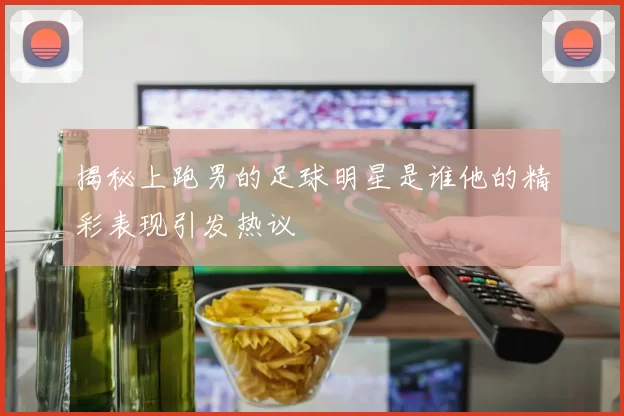 揭秘上跑男的足球明星是谁他的精彩表现引发热议