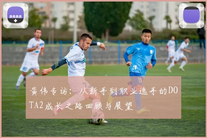 黄伟专访：从新手到职业选手的DOTA2成长之路回顾与展望