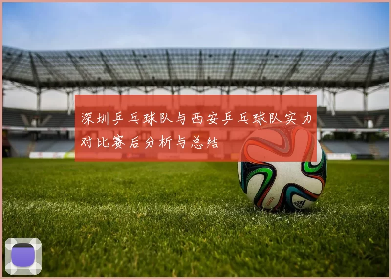 深圳乒乓球队与西安乒乓球队实力对比赛后分析与总结