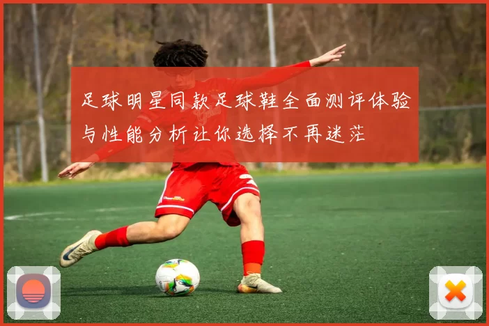 足球明星同款足球鞋全面测评体验与性能分析让你选择不再迷茫