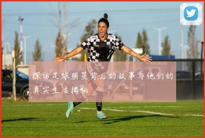 探访足球明星背后的故事与他们的真实生活揭秘