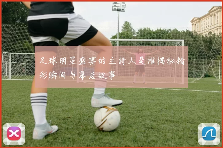 足球明星盛宴的主持人是谁揭秘精彩瞬间与幕后故事