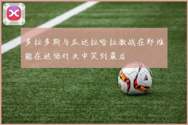 多拉多斯与瓜达拉哈拉激战在即谁能在这场对决中笑到最后